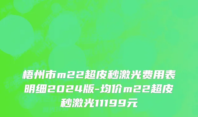 梧州市m22超皮秒激光费用表明细2024版-均价m22超皮秒激光11199元
