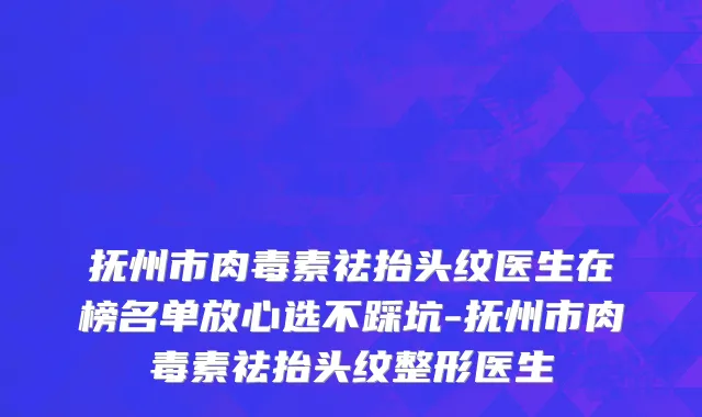 抚州市肉毒素祛抬头纹医生在榜名单放心选不踩坑-抚州市肉毒素祛抬头纹整形医生