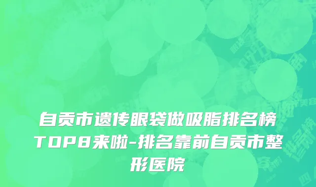 自贡市遗传眼袋做吸脂排名榜TOP8来啦-排名靠前自贡市整形医院