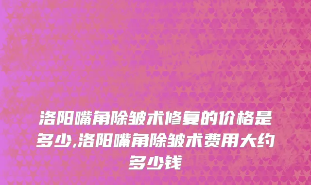 洛阳嘴角除皱术修复的价格是多少,洛阳嘴角除皱术费用大约多少钱