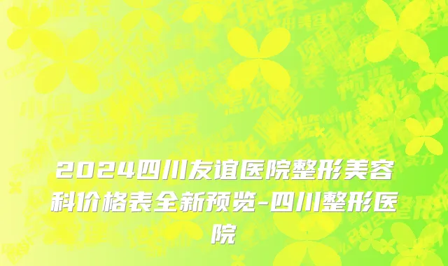 2024四川友谊医院整形美容科价格表全新预览-四川整形医院