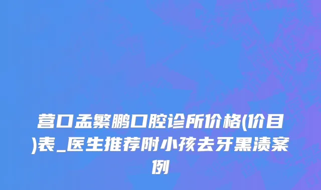 营口孟繁鹏口腔诊所价格(价目)表_医生推荐附小孩去牙黑渍案例