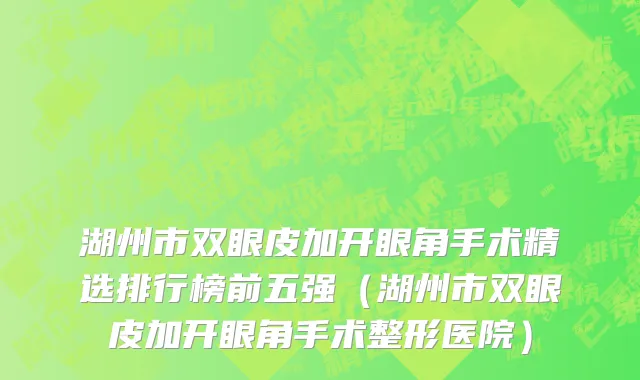 湖州市双眼皮加开眼角手术精选排行榜前五强（湖州市双眼皮加开眼角手术整形医院）