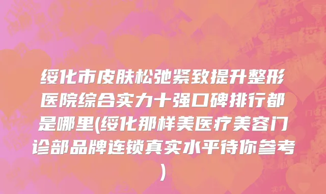 绥化市皮肤松弛紧致提升整形医院综合实力十强口碑排行都是哪里(绥化那样美医疗美容门诊部品牌连锁真实水平待你参考)