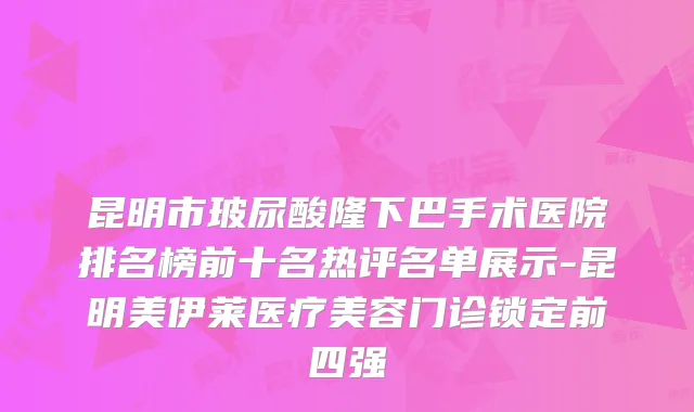 昆明市玻尿酸隆下巴手术医院排名榜前十名热评名单展示-昆明美伊莱医疗美容门诊锁定前四强