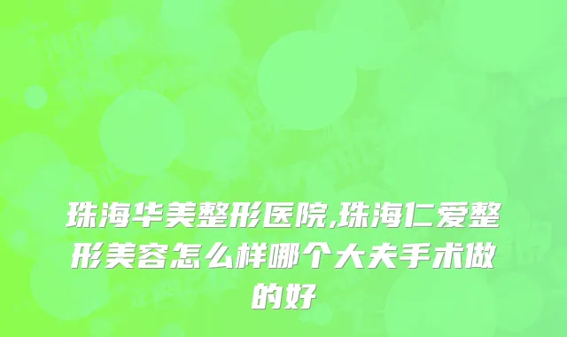 珠海华美整形医院,珠海仁爱整形美容怎么样哪个大夫手术做的好