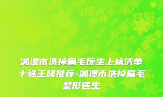 湘潭市洗掉眉毛医生上榜清单十强王牌推荐-湘潭市洗掉眉毛整形医生