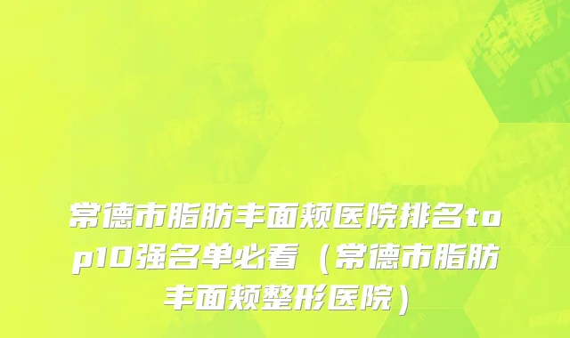 常德市脂肪丰面颊医院排名top10强名单必看（常德市脂肪丰面颊整形医院）
