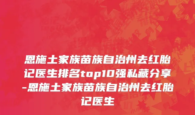 恩施土家族苗族自治州去红胎记医生排名top10强私藏分享-恩施土家族苗族自治州去红胎记医生
