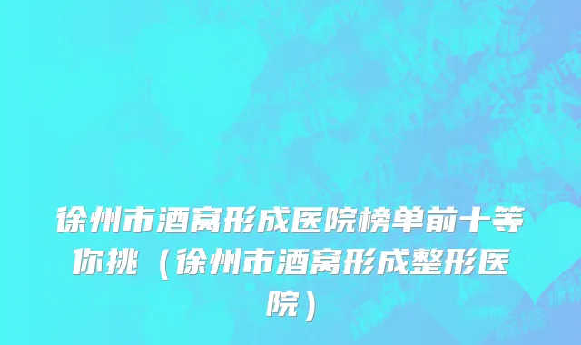 徐州市酒窝形成医院榜单前十等你挑（徐州市酒窝形成整形医院）
