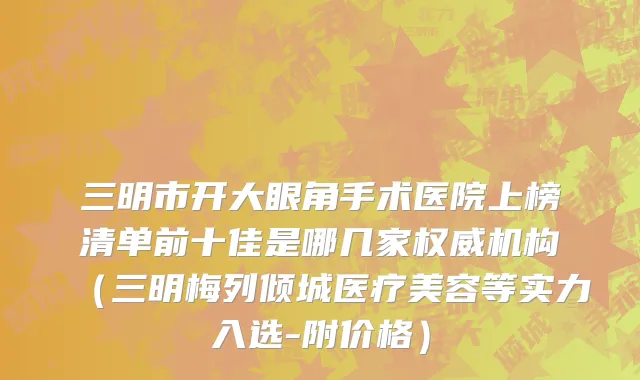三明市开大眼角手术医院上榜清单前十佳是哪几家权威机构（三明梅列倾城医疗美容等实力入选-附价格）