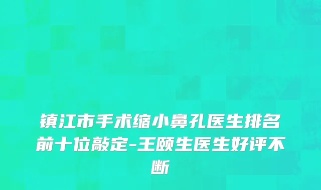 镇江市手术缩小鼻孔医生排名前十位敲定-王颐生医生好评不断