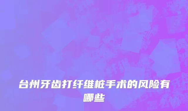 台州牙齿打纤维桩手术的风险有哪些