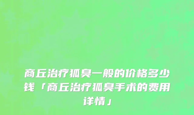 商丘治疗狐臭一般的价格多少钱「商丘治疗狐臭手术的费用详情」