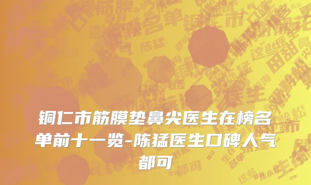 铜仁市筋膜垫鼻尖医生在榜名单前十一览-陈猛医生口碑人气都可
