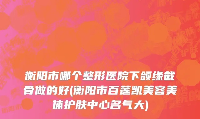 衡阳市哪个整形医院下颌缘截骨做的好(衡阳市百莲凯美容美体护肤中心名气大)