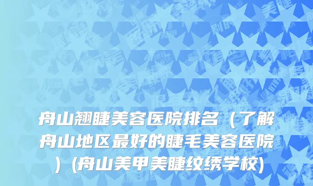 舟山翘睫美容医院排名（了解舟山地区最好的睫毛美容医院）(舟山美甲美睫纹绣学校)