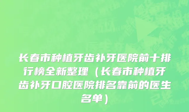 长春市种植牙齿补牙医院前十排行榜全新整理（长春市种植牙齿补牙口腔医院排名靠前的医生名单）
