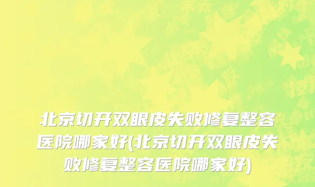 北京切开双眼皮失败修复整容医院哪家好(北京切开双眼皮失败修复整容医院哪家好)