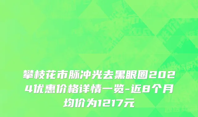 攀枝花市脉冲光去黑眼圈2024优惠价格详情一览-近8个月均价为1217元