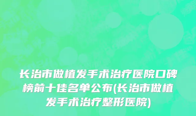 长治市做植发手术治疗医院口碑榜前十佳名单公布(长治市做植发手术治疗整形医院)