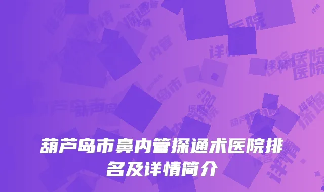 葫芦岛市鼻内管探通术医院排名及详情简介