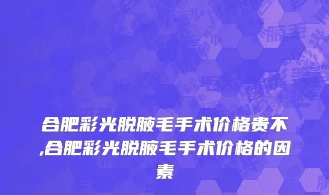 合肥彩光脱腋毛手术价格贵不,合肥彩光脱腋毛手术价格的因素