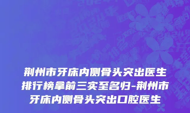 荆州市牙床内侧骨头突出医生排行榜拿前三实至名归-荆州市牙床内侧骨头突出口腔医生