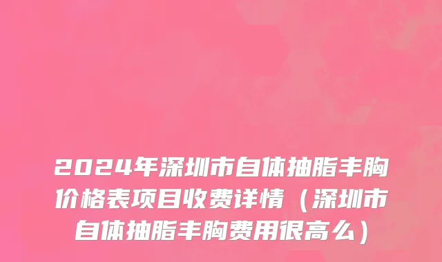2024年深圳市自体抽脂丰胸价格表项目收费详情（深圳市自体抽脂丰胸费用很高么）