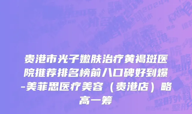 贵港市光子嫩肤治疗黄褐斑医院推荐排名榜前八口碑好到爆-美菲思医疗美容（贵港店）略高一筹