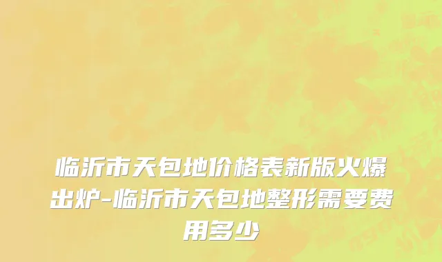 临沂市天包地价格表新版火爆出炉-临沂市天包地整形需要费用多少