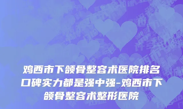鸡西市下颌骨整容术医院排名口碑实力都是强中强-鸡西市下颌骨整容术整形医院