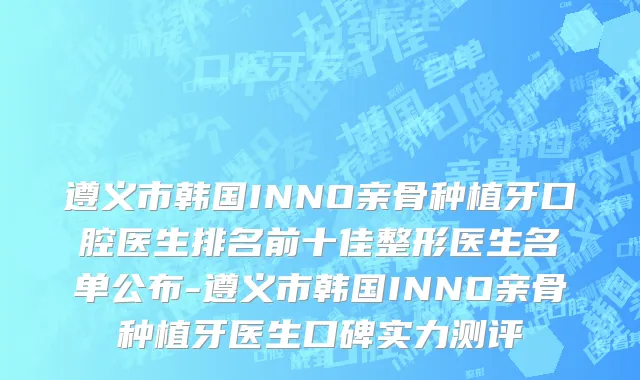 遵义市韩国INNO亲骨种植牙口腔医生排名前十佳整形医生名单公布-遵义市韩国INNO亲骨种植牙医生口碑实力测评