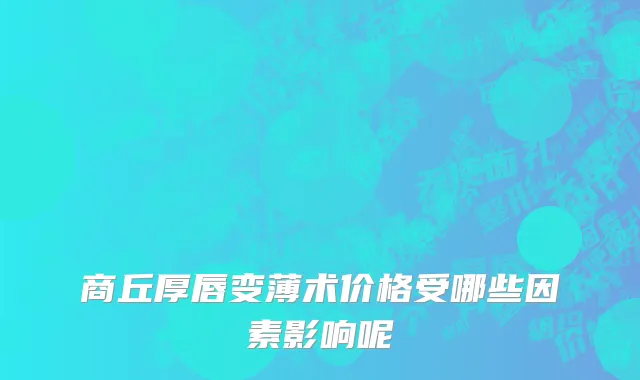 商丘厚唇变薄术价格受哪些因素影响呢