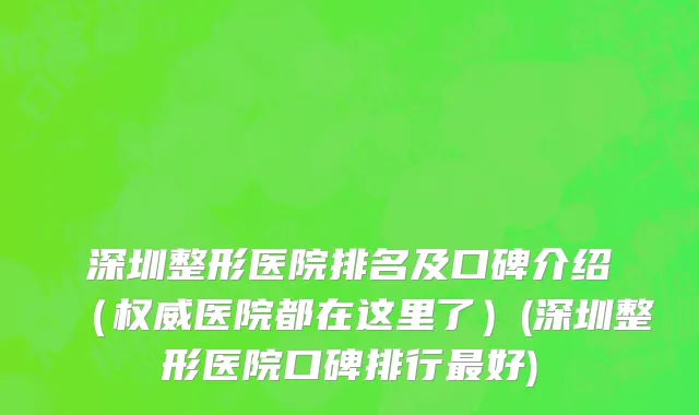 深圳整形医院排名及口碑介绍（权威医院都在这里了）(深圳整形医院口碑排行最好)