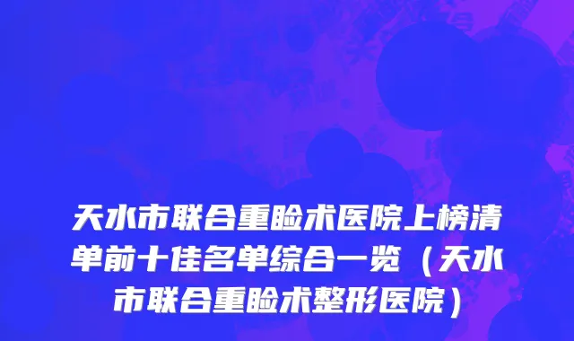 天水市联合重睑术医院上榜清单前十佳名单综合一览（天水市联合重睑术整形医院）