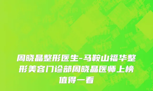 周晓晶整形医生-马鞍山福华整形美容门诊部周晓晶医师上榜值得一看