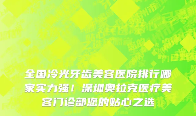 全国冷光牙齿美容医院排行哪家实力强!深圳奥拉克医疗美容门诊部您的贴心之选