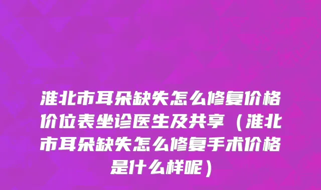 淮北市耳朵缺失怎么修复价格价位表坐诊医生及共享（淮北市耳朵缺失怎么修复手术价格是什么样呢）