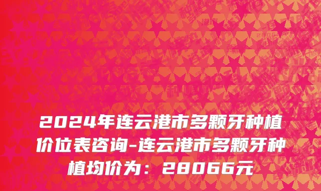 2024年连云港市多颗牙种植价位表咨询-连云港市多颗牙种植均价为：28066元