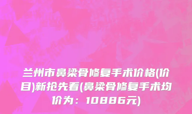 兰州市鼻梁骨修复手术价格(价目)新抢先看(鼻梁骨修复手术均价为：10886元)