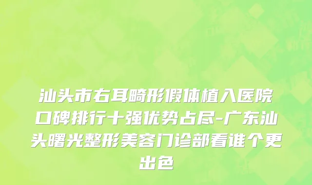 汕头市右耳畸形假体植入医院口碑排行十强优势占尽-广东汕头曙光整形美容门诊部看谁个更出色