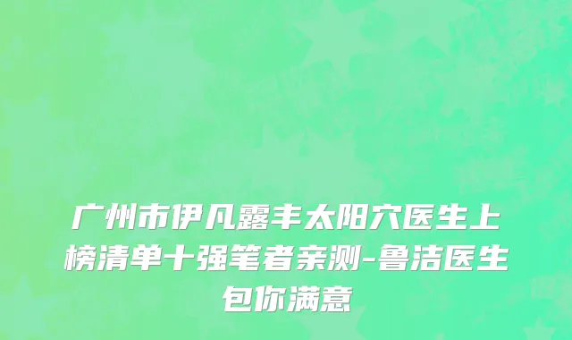 广州市伊凡露丰太阳穴医生上榜清单十强笔者亲测-鲁洁医生包你满意