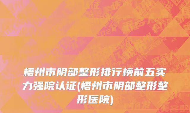 梧州市阴部整形排行榜前五实力强院认证(梧州市阴部整形整形医院)
