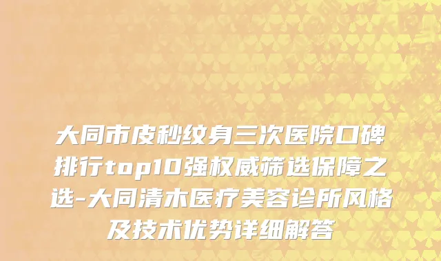 大同市皮秒纹身三次医院口碑排行top10强权威筛选保障之选-大同清木医疗美容诊所风格及技术优势详细解答