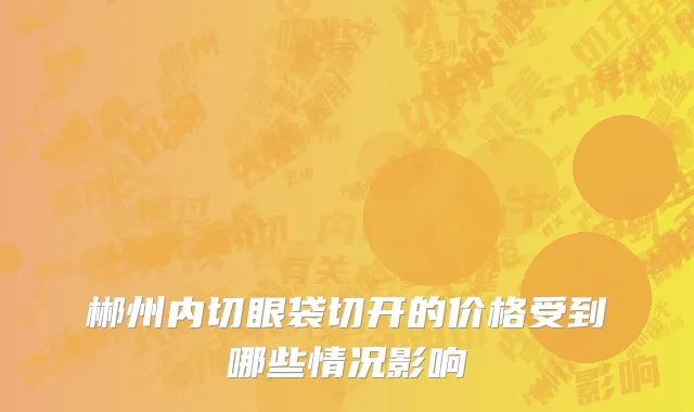 郴州内切眼袋切开的价格受到哪些情况影响