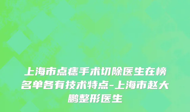 上海市点痣手术切除医生在榜名单各有技术特点-上海市赵大鹏整形医生