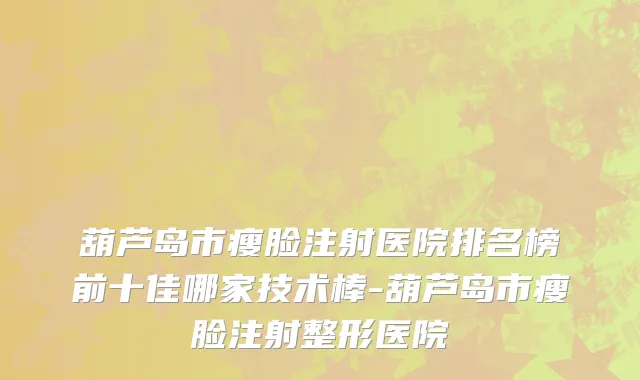 葫芦岛市瘦脸注射医院排名榜前十佳哪家技术棒-葫芦岛市瘦脸注射整形医院