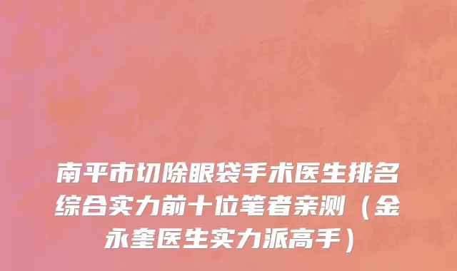 南平市切除眼袋手术医生排名综合实力前十位笔者亲测（金永奎医生实力派高手）