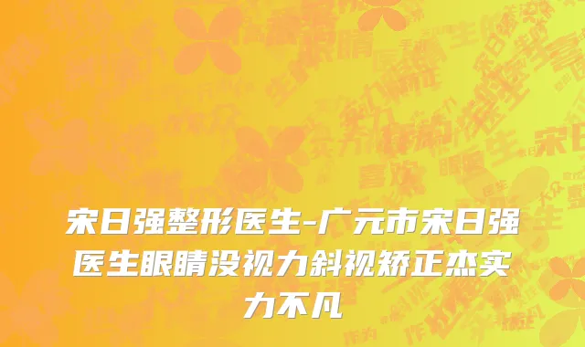 宋日强整形医生-广元市宋日强医生眼睛没视力斜视矫正杰实力不凡